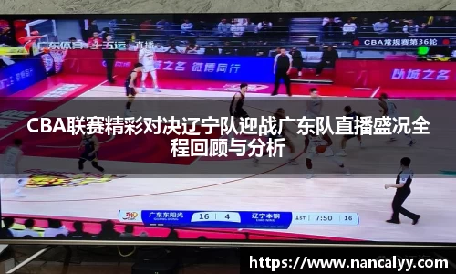 CBA联赛精彩对决辽宁队迎战广东队直播盛况全程回顾与分析