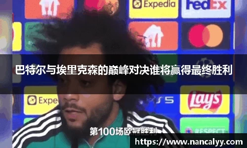 巴特尔与埃里克森的巅峰对决谁将赢得最终胜利